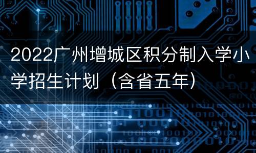 2022广州增城区积分制入学小学招生计划（含省五年）