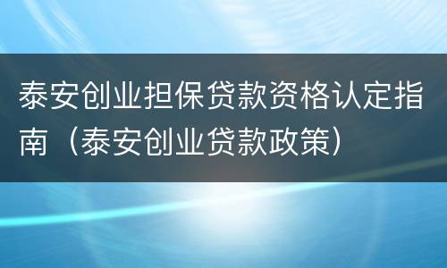 泰安创业担保贷款资格认定指南（泰安创业贷款政策）