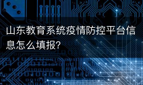 山东教育系统疫情防控平台信息怎么填报？