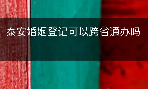 泰安婚姻登记可以跨省通办吗