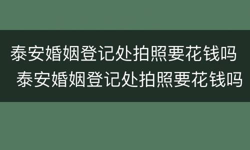 泰安婚姻登记处拍照要花钱吗 泰安婚姻登记处拍照要花钱吗多少钱