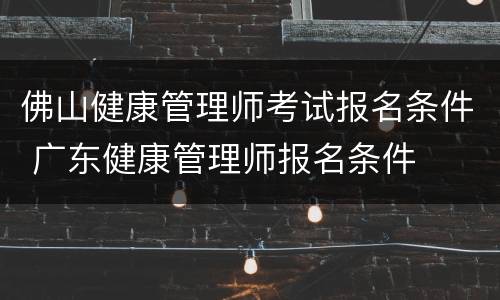 佛山健康管理师考试报名条件 广东健康管理师报名条件