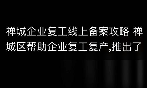 禅城企业复工线上备案攻略 禅城区帮助企业复工复产,推出了什么措施