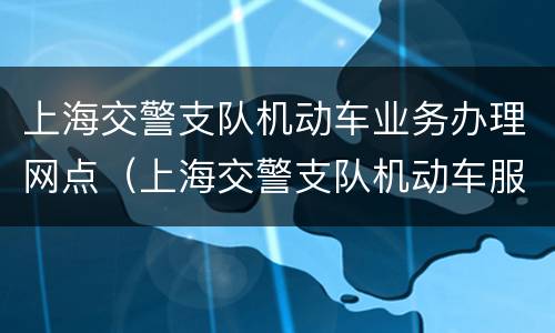 上海交警支队机动车业务办理网点（上海交警支队机动车服务窗口）