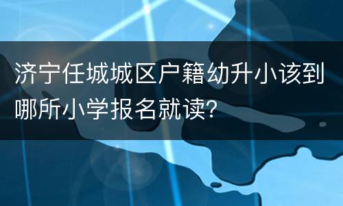 济宁任城城区户籍幼升小该到哪所小学报名就读？