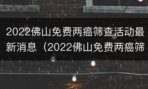 2022佛山免费两癌筛查活动最新消息（2022佛山免费两癌筛查活动最新消息公告）