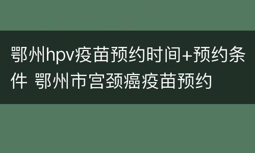 鄂州hpv疫苗预约时间+预约条件 鄂州市宫颈癌疫苗预约