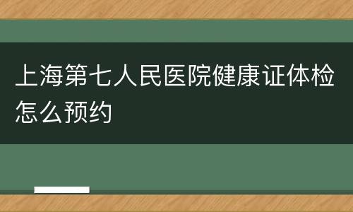 上海第七人民医院健康证体检怎么预约