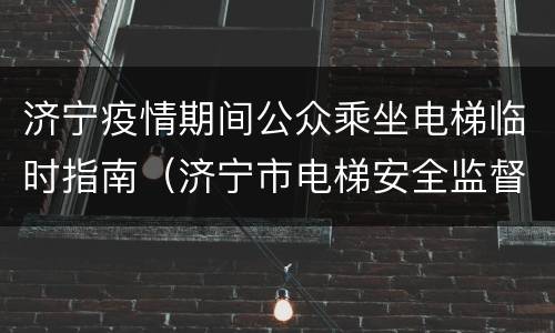 济宁疫情期间公众乘坐电梯临时指南（济宁市电梯安全监督管理热线）