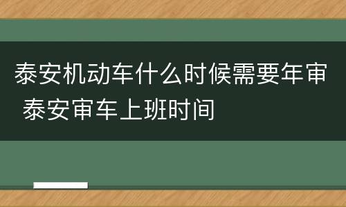 泰安机动车什么时候需要年审 泰安审车上班时间