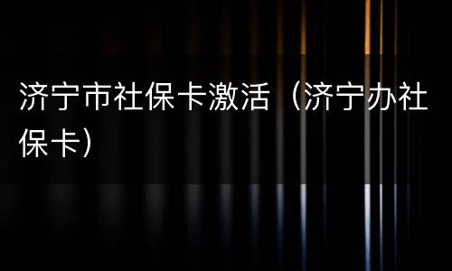 济宁市社保卡激活（济宁办社保卡）