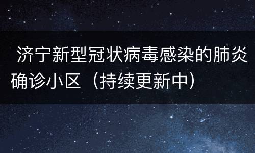  济宁新型冠状病毒感染的肺炎确诊小区（持续更新中）