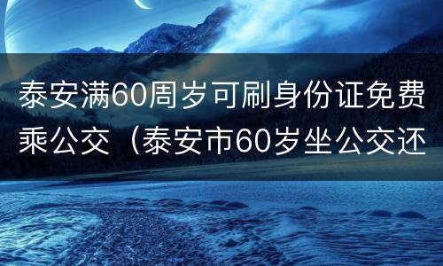 泰安满60周岁可刷身份证免费乘公交（泰安市60岁坐公交还收费吗?）