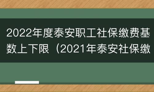 2022年度泰安职工社保缴费基数上下限（2021年泰安社保缴费比例）