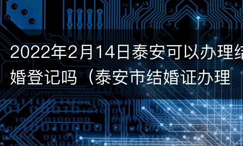 2022年2月14日泰安可以办理结婚登记吗（泰安市结婚证办理指南）