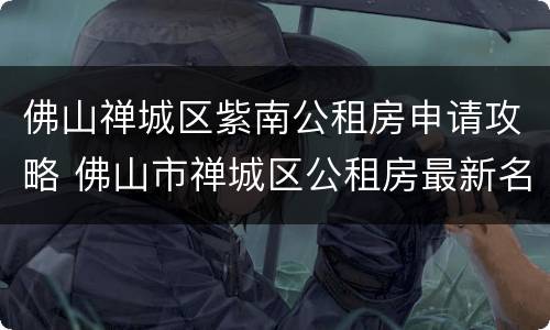 佛山禅城区紫南公租房申请攻略 佛山市禅城区公租房最新名单