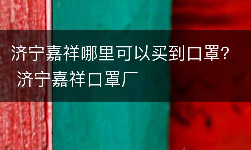 济宁嘉祥哪里可以买到口罩？ 济宁嘉祥口罩厂