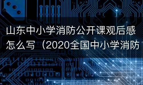 山东中小学消防公开课观后感怎么写（2020全国中小学消防公开课观后感400字）