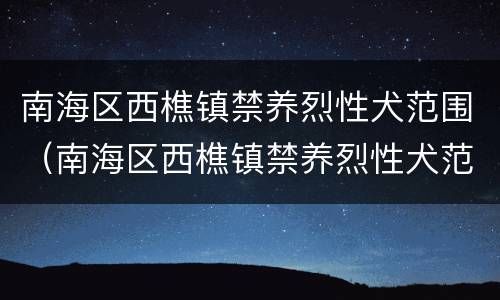 南海区西樵镇禁养烈性犬范围（南海区西樵镇禁养烈性犬范围是多少）