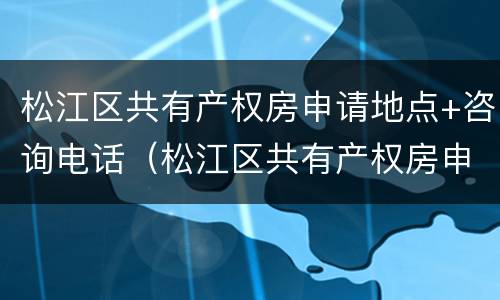 松江区共有产权房申请地点+咨询电话（松江区共有产权房申请地点 咨询电话是多少）