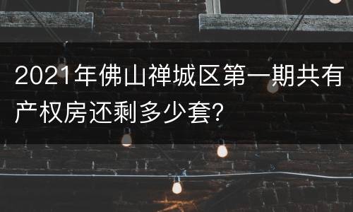 2021年佛山禅城区第一期共有产权房还剩多少套？