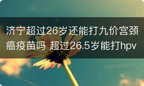 济宁超过26岁还能打九价宫颈癌疫苗吗 超过26.5岁能打hpv九价吗