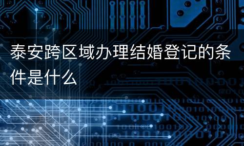 泰安跨区域办理结婚登记的条件是什么