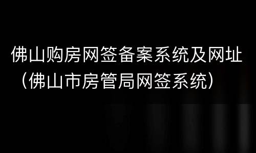 佛山购房网签备案系统及网址（佛山市房管局网签系统）