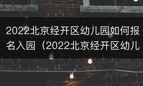 2022北京经开区幼儿园如何报名入园（2022北京经开区幼儿园如何报名入园考试）