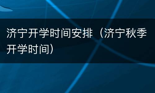 济宁开学时间安排（济宁秋季开学时间）