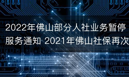 2022年佛山部分人社业务暂停服务通知 2021年佛山社保再次减免