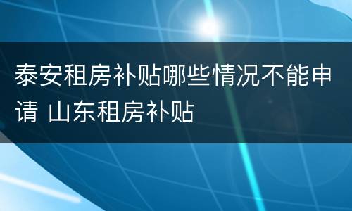 泰安租房补贴哪些情况不能申请 山东租房补贴