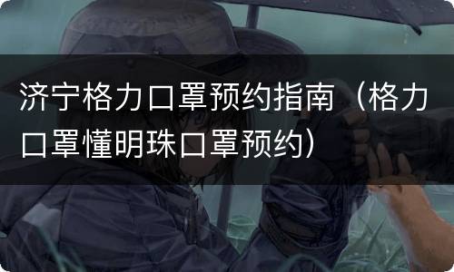 济宁格力口罩预约指南（格力口罩懂明珠口罩预约）