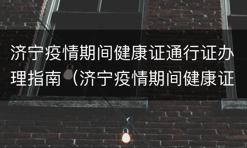 济宁疫情期间健康证通行证办理指南（济宁疫情期间健康证通行证办理指南电话）