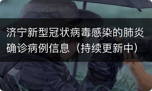 济宁新型冠状病毒感染的肺炎确诊病例信息（持续更新中）