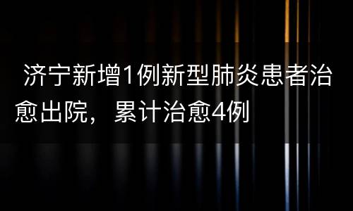  济宁新增1例新型肺炎患者治愈出院，累计治愈4例