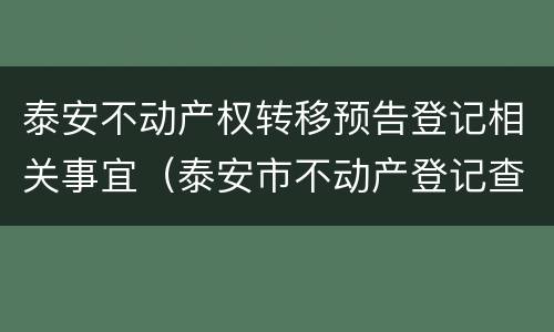 泰安不动产权转移预告登记相关事宜（泰安市不动产登记查询）