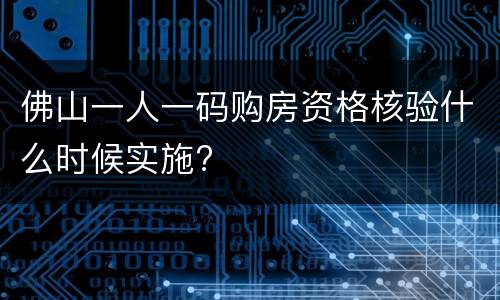 佛山一人一码购房资格核验什么时候实施?