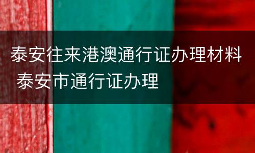 泰安往来港澳通行证办理材料 泰安市通行证办理