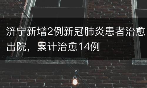 济宁新增2例新冠肺炎患者治愈出院，累计治愈14例