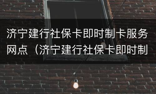 济宁建行社保卡即时制卡服务网点（济宁建行社保卡即时制卡服务网点电话）