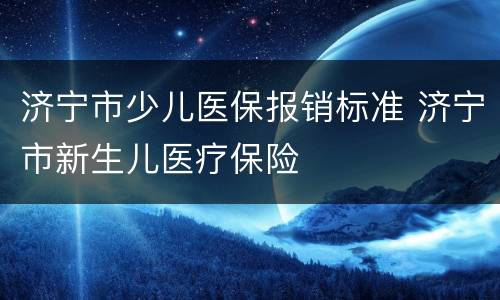 济宁市少儿医保报销标准 济宁市新生儿医疗保险