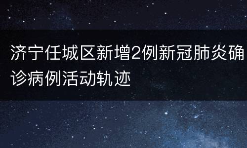 济宁任城区新增2例新冠肺炎确诊病例活动轨迹