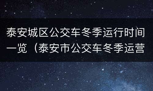 泰安城区公交车冬季运行时间一览（泰安市公交车冬季运营时间）