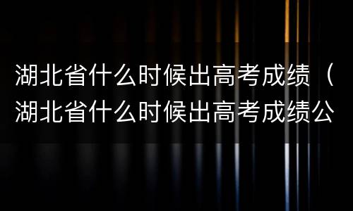 湖北省什么时候出高考成绩（湖北省什么时候出高考成绩公布时间）