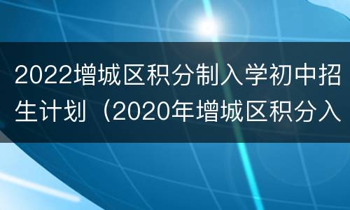 2022增城区积分制入学初中招生计划（2020年增城区积分入学招生计划）