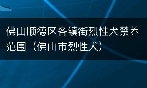 佛山顺德区各镇街烈性犬禁养范围（佛山市烈性犬）