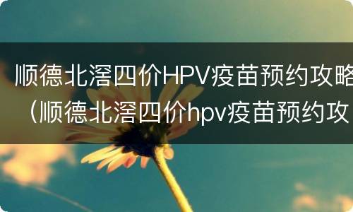 顺德北滘四价HPV疫苗预约攻略（顺德北滘四价hpv疫苗预约攻略电话）