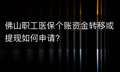 佛山职工医保个账资金转移或提现如何申请?