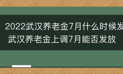 2022武汉养老金7月什么时候发 武汉养老金上调7月能否发放到位2020年的